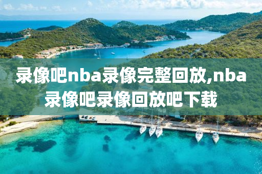 录像吧nba录像完整回放,nba录像吧录像回放吧下载